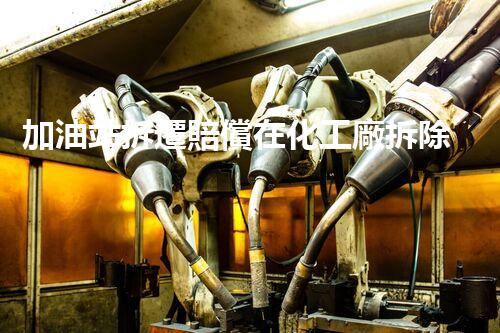加油站拆遷賠償在化工廠拆除中的不可或缺性！